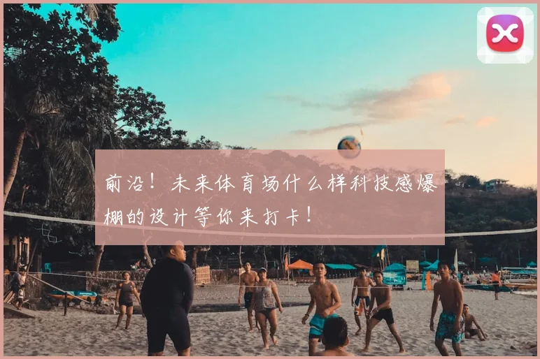 前沿！未来体育场什么样科技感爆棚的设计等你来打卡！