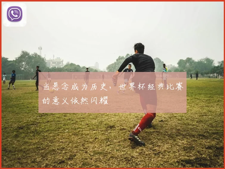 当悬念成为历史，世界杯经典比赛的意义依然闪耀