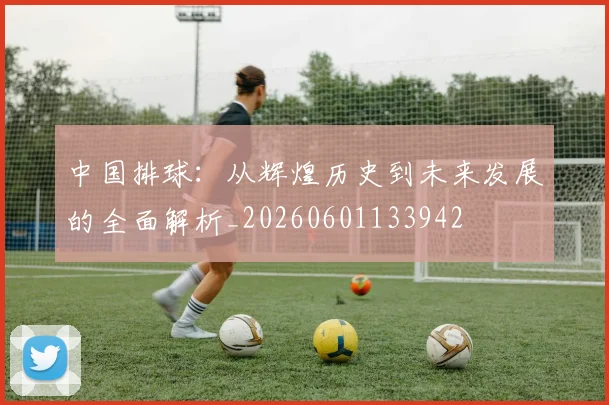中国排球：从辉煌历史到未来发展的全面解析_20260601133942
