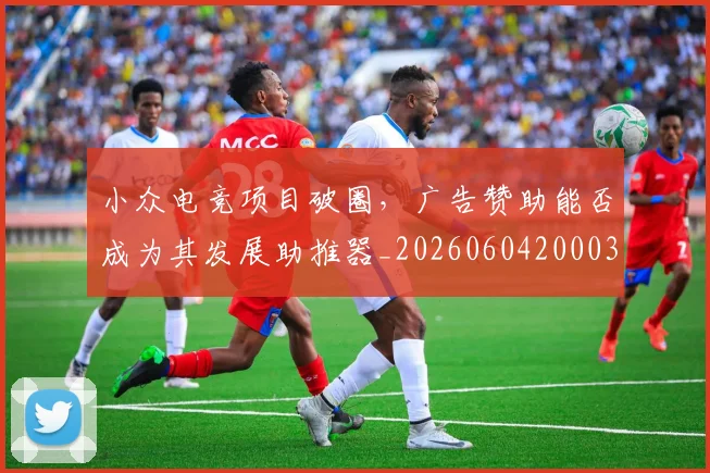 小众电竞项目破圈,广告赞助能否成为其发展助推器_20260604200036