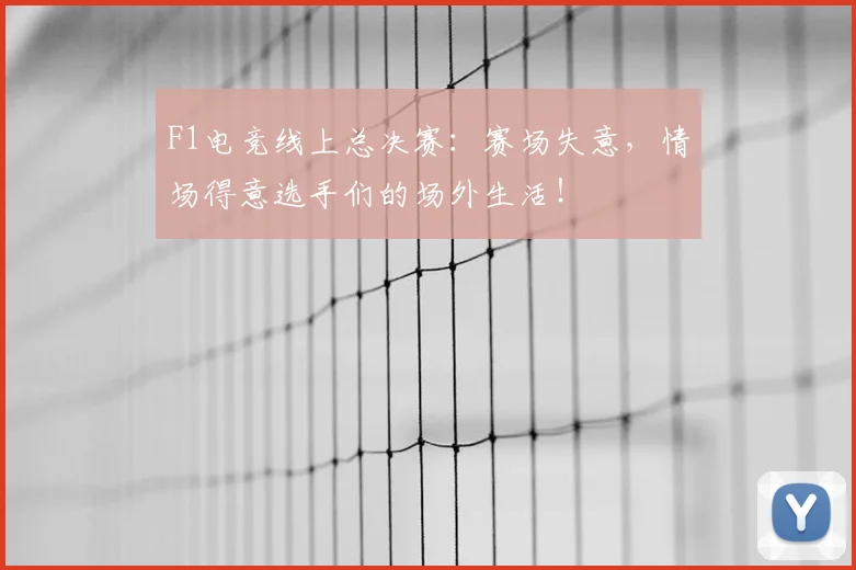 F1电竞线上总决赛：赛场失意，情场得意选手们的场外生活！