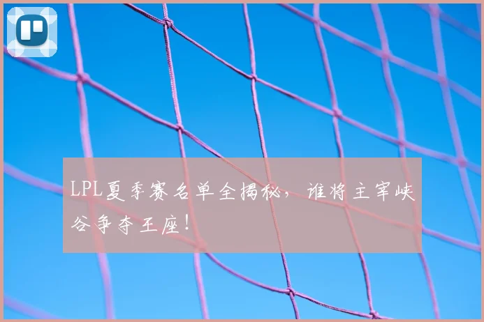 LPL夏季赛名单全揭秘，谁将主宰峡谷争夺王座！