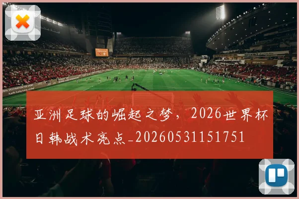 亚洲足球的崛起之梦，2026世界杯日韩战术亮点_20260531151751