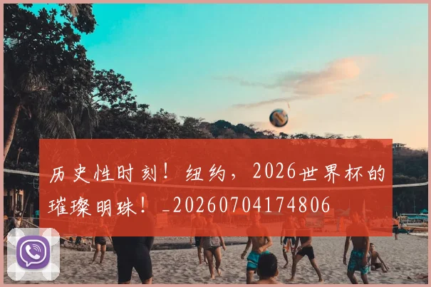 历史性时刻！纽约，2026世界杯的璀璨明珠！_20260704174806