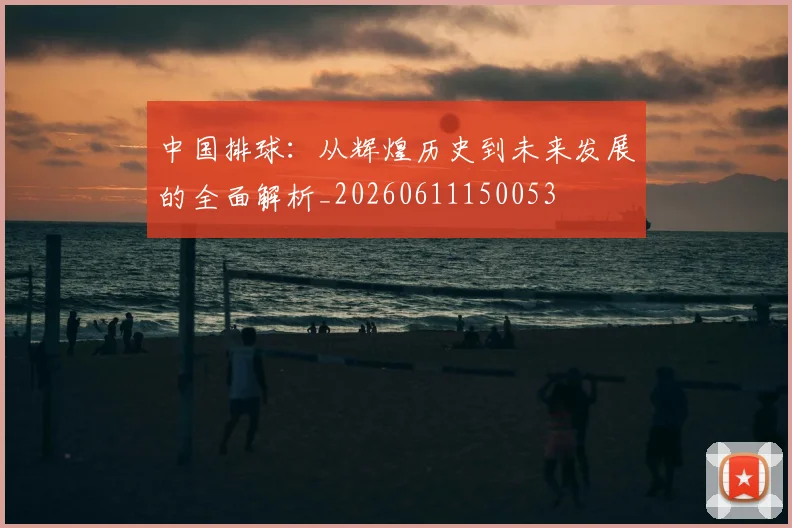 中国排球：从辉煌历史到未来发展的全面解析_20260611150053