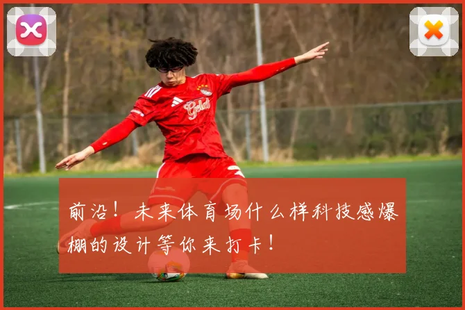 前沿！未来体育场什么样科技感爆棚的设计等你来打卡！