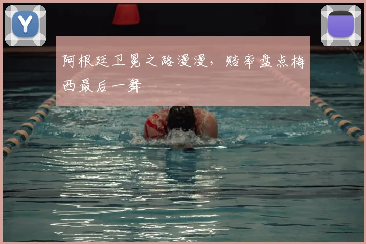 阿根廷卫冕之路漫漫，赔率盘点梅西最后一舞