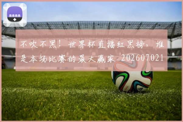 不吹不黑！世界杯直播红黑榜，谁是本场比赛的最大赢家_20260702174648