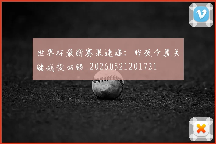 世界杯最新赛果速递：昨夜今晨关键战役回顾_20260521201721