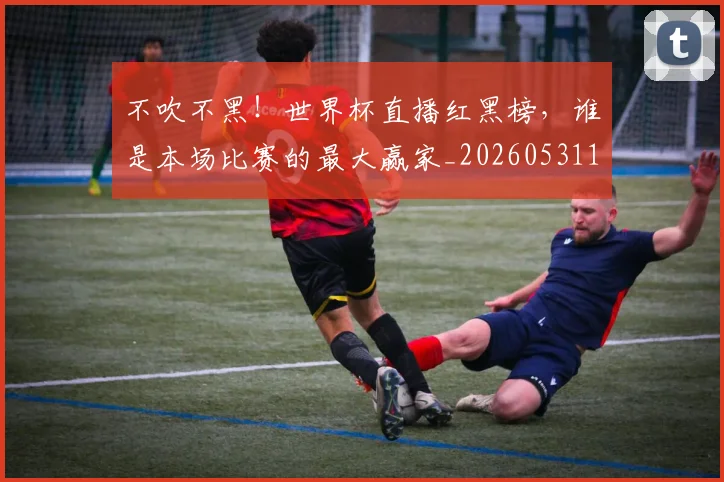 不吹不黑！世界杯直播红黑榜，谁是本场比赛的最大赢家_20260531151237