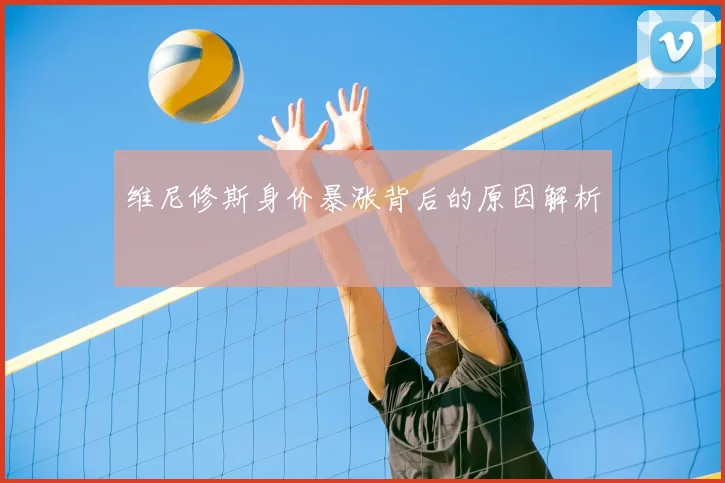 维尼修斯身价暴涨背后的原因解析