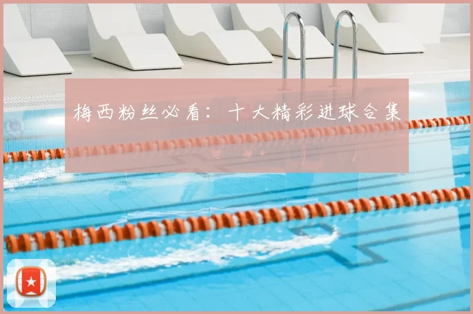 梅西粉丝必看：十大精彩进球合集