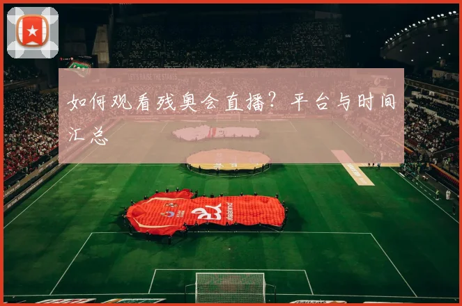 如何观看残奥会直播？平台与时间汇总
