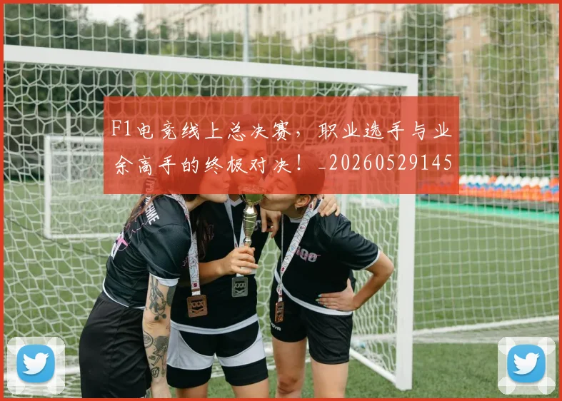 F1电竞线上总决赛，职业选手与业余高手的终极对决！_20260529145809