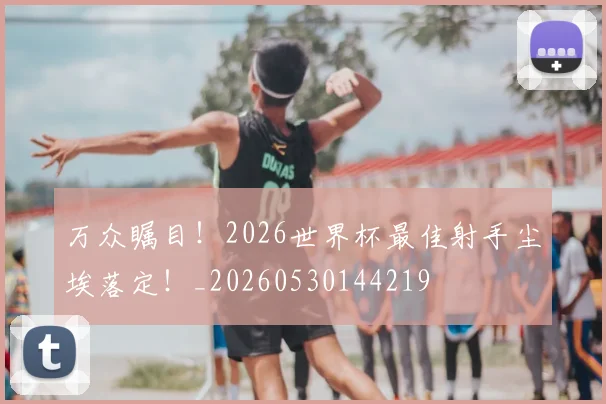 万众瞩目！2026世界杯最佳射手尘埃落定！_20260530144219
