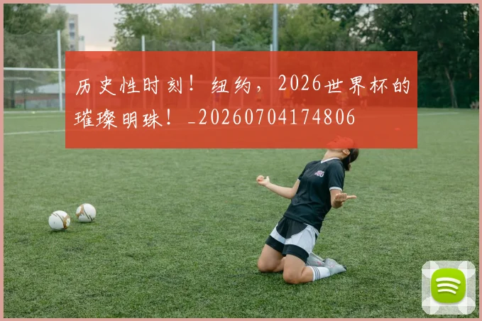历史性时刻！纽约，2026世界杯的璀璨明珠！_20260704174806