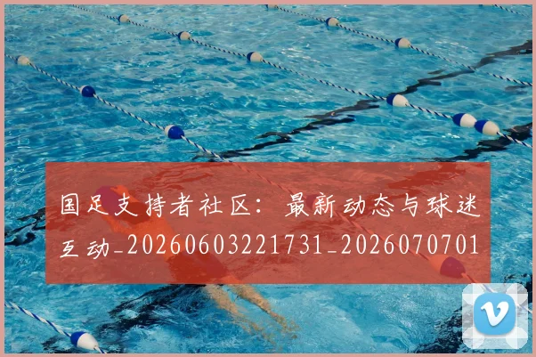 国足支持者社区：最新动态与球迷互动_20260603221731_20260707014931