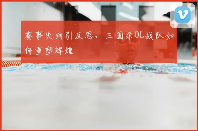 赛事失利引反思，三国杀OL战队如何重塑辉煌