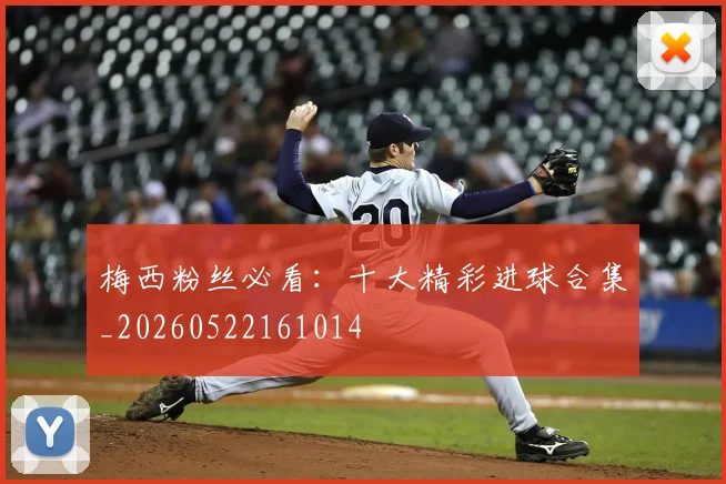 梅西粉丝必看：十大精彩进球合集_20260522161014