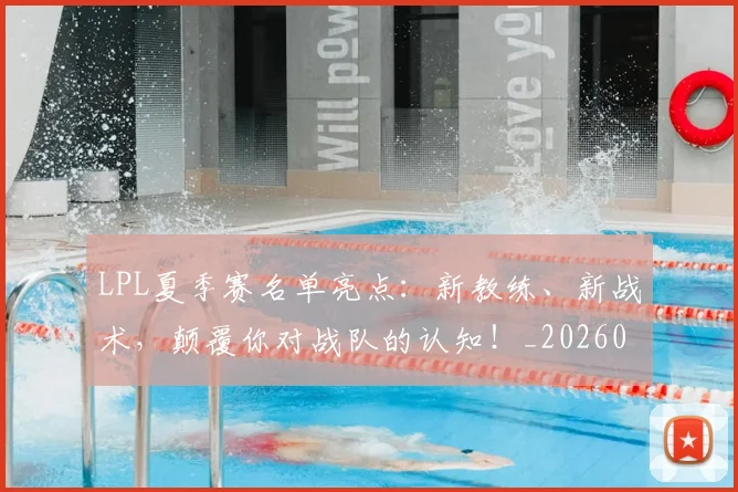 LPL夏季赛名单亮点:新教练、新战术,颠覆你对战队的认知!_20260529145945_20260702044211