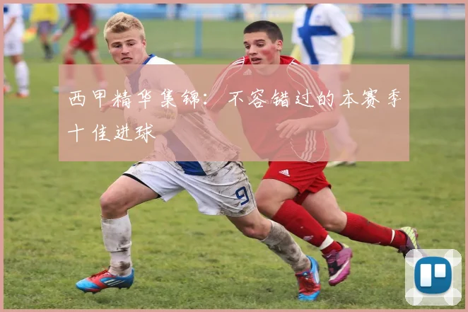 西甲精华集锦：不容错过的本赛季十佳进球
