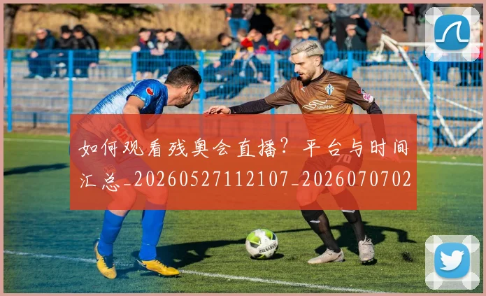如何观看残奥会直播?平台与时间汇总_20260527112107_20260707023039