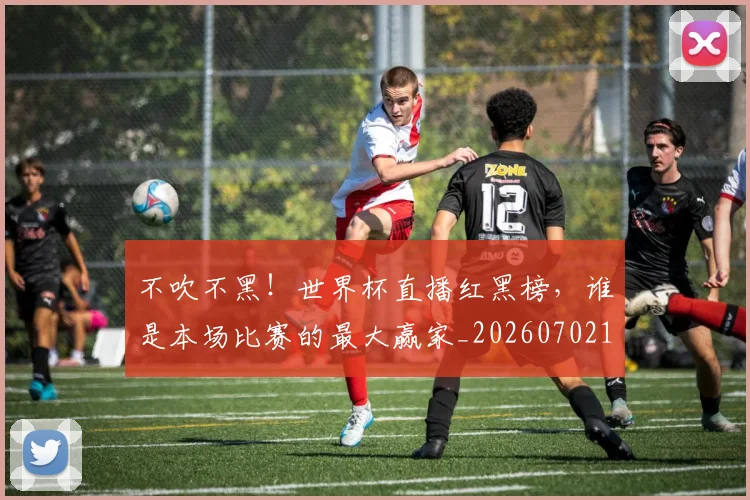 不吹不黑！世界杯直播红黑榜，谁是本场比赛的最大赢家_20260702174648