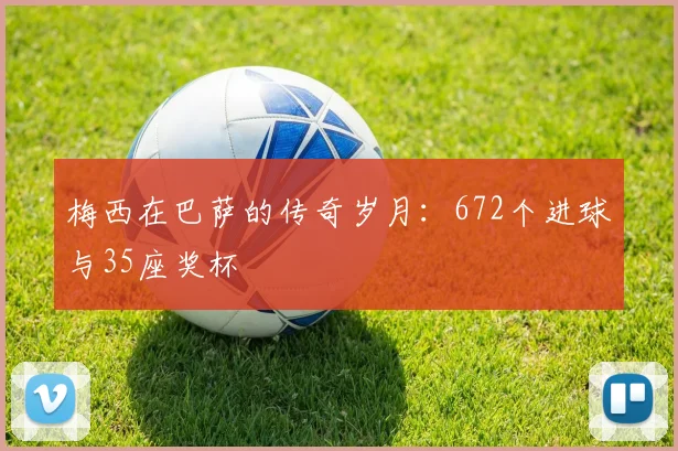 梅西在巴萨的传奇岁月：672个进球与35座奖杯