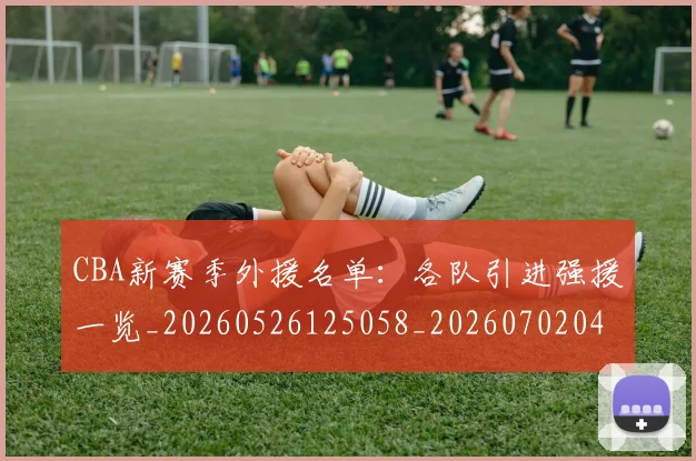 CBA新赛季外援名单：各队引进强援一览_20260526125058_20260702040119