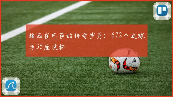 梅西在巴萨的传奇岁月：672个进球与35座奖杯
