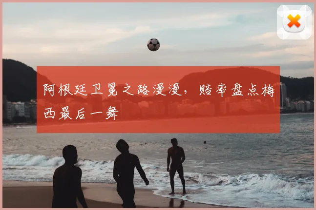 阿根廷卫冕之路漫漫,赔率盘点梅西最后一舞