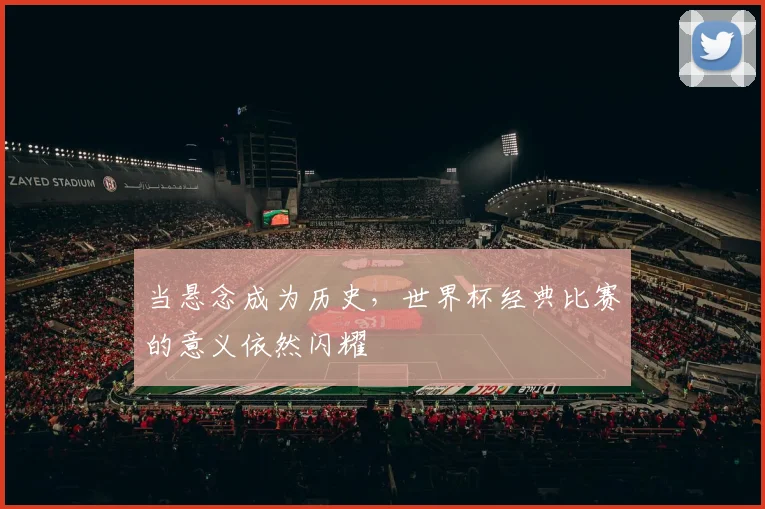 当悬念成为历史,世界杯经典比赛的意义依然闪耀