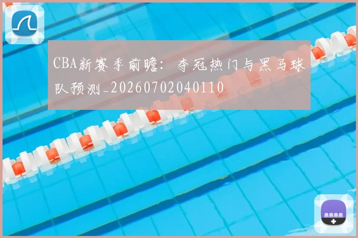 CBA新赛季前瞻：夺冠热门与黑马球队预测_20260702040110