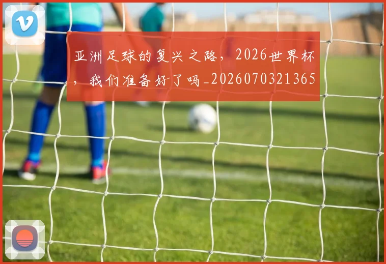 亚洲足球的复兴之路，2026世界杯，我们准备好了吗_20260703213656