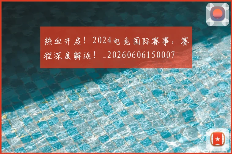 热血开启!2024电竞国际赛事,赛程深度解读!_20260606150007