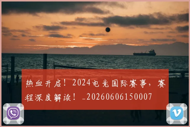 热血开启！2024电竞国际赛事，赛程深度解读！_20260606150007