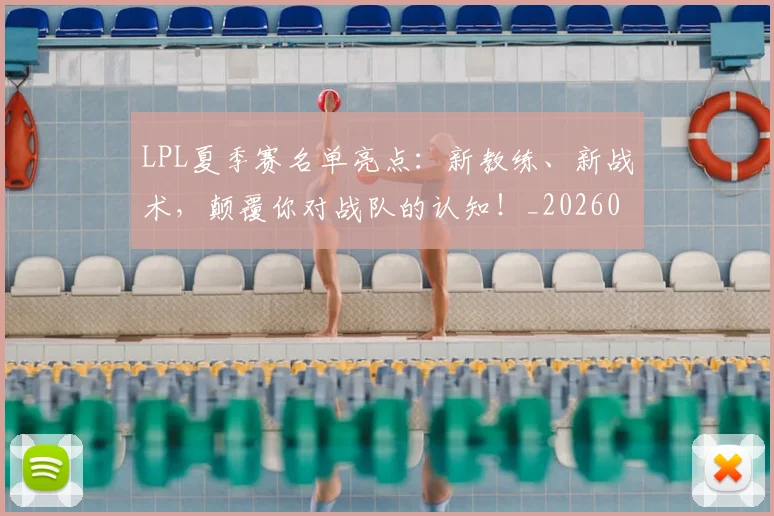 LPL夏季赛名单亮点：新教练、新战术，颠覆你对战队的认知！_20260529145945_20260702044211