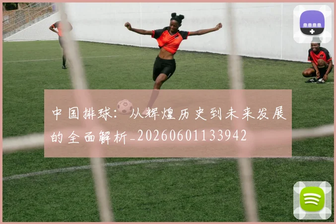 中国排球：从辉煌历史到未来发展的全面解析_20260601133942