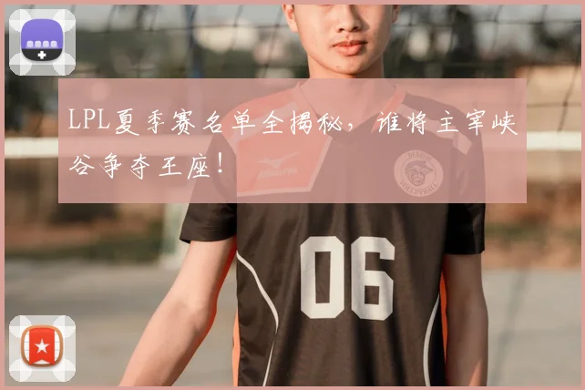 LPL夏季赛名单全揭秘，谁将主宰峡谷争夺王座！