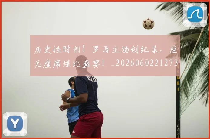 历史性时刻！罗马主场创纪录，座无虚席堪比盛宴！_20260602212735