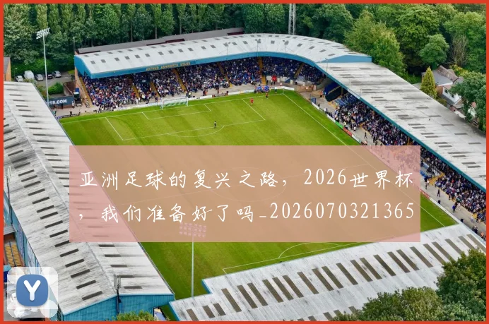 亚洲足球的复兴之路，2026世界杯，我们准备好了吗_20260703213656