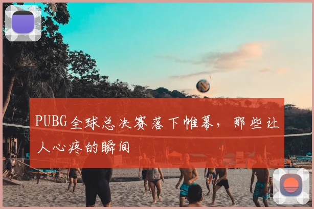 PUBG全球总决赛落下帷幕，那些让人心疼的瞬间