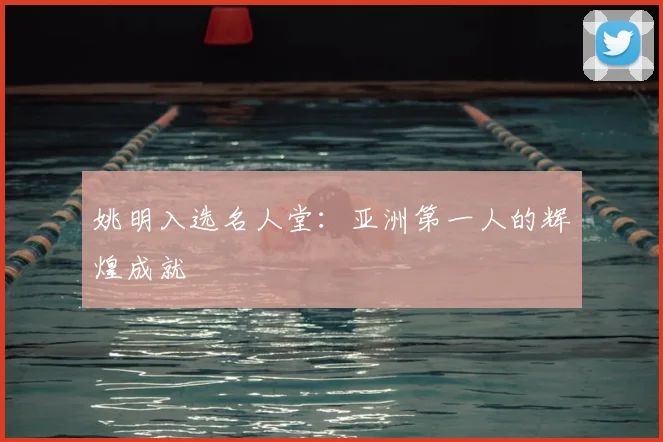 姚明入选名人堂:亚洲第一人的辉煌成就