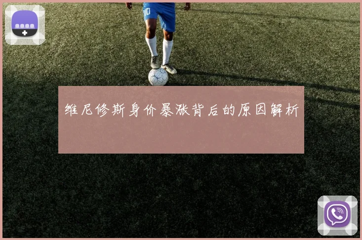 维尼修斯身价暴涨背后的原因解析